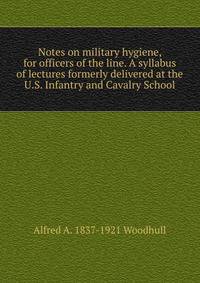 Notes on military hygiene, for officers of the line. A syllabus of lectures formerly delivered at the U.S. Infantry and Cavalry School