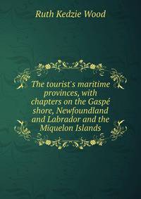 The tourist's maritime provinces, with chapters on the Gasp? shore, Newfoundland and Labrador and the Miquelon Islands