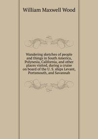 Wandering sketches of people and things in South America, Polynesia, California, and other places visited, during a cruise on board of the U. S. ships Levant, Portsmouth, and Savannah