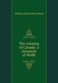 The winning of Canada: a chronicle of Wolfe