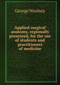 Applied surgical anatomy, regionally presented, for the use of students and practitioners of medicine
