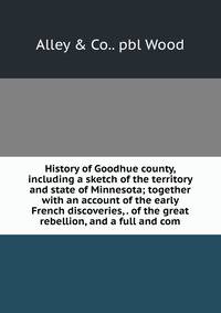 History of Goodhue county, including a sketch of the territory and state of Minnesota; together with an account of the early French discoveries, . of the great rebellion, and a full and com