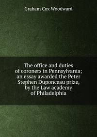 The office and duties of coroners in Pennsylvania; an essay awarded the Peter Stephen Duponceau prize, by the Law academy of Philadelphia