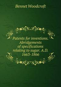 Patents for inventions. Abridgements of specifications relating to sugar. A.D. 1663-1866