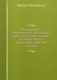 Photographic amusements, including a description of a number of novel effects obtainable with the camera