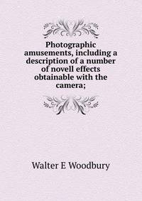 Photographic amusements, including a description of a number of novell effects obtainable with the camera;