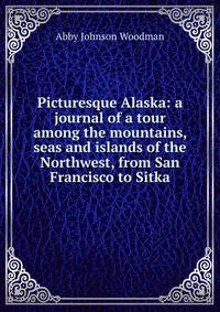 Picturesque Alaska: a journal of a tour among the mountains, seas and islands of the Northwest, from San Francisco to Sitka