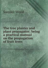 The tree planter and plant propagator; being a practical manual on the propagation of fruit trees
