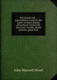 Witchcraft and . . superstitious record in the south-western district of Scotland: witchcraft, fairy lore, wraiths, death customs, ghost lore .