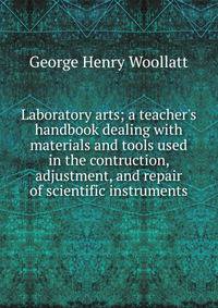 Laboratory arts; a teacher's handbook dealing with materials and tools used in the contruction, adjustment, and repair of scientific instruments