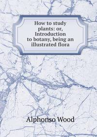 How to study plants: or, Introduction to botany, being an illustrated flora