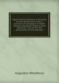 Major General Ambrose E. Burnside and the Ninth Army Corps: a narrative of campaigns in North Carolina, Maryland, Virginia, Ohio, Kentucky, . the war for the preservation of the Republic