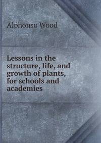 Lessons in the structure, life, and growth of plants, for schools and academies