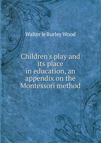 Children's play and its place in education, an appendix on the Montessori method
