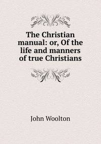 The Christian manual: or, Of the life and manners of true Christians