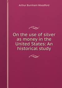 On the use of silver as money in the United States: An historical study