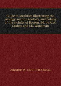 Guide to localities illustrating the geology, marine zoology, and botany of the vicinity of Boston. Ed. by A.W. Grabau and J.E. Woodman