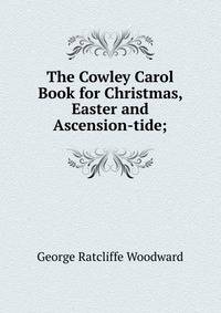 The Cowley Carol Book for Christmas, Easter and Ascension-tide;