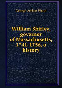 William Shirley, governor of Massachusetts, 1741-1756, a history
