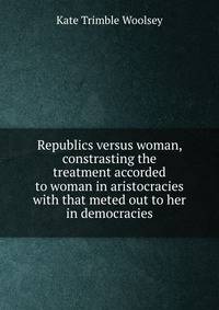 Republics versus woman, constrasting the treatment accorded to woman in aristocracies with that meted out to her in democracies