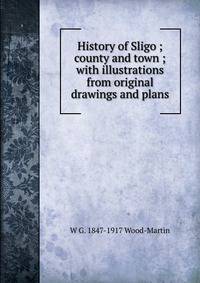 History of Sligo ; county and town ; with illustrations from original drawings and plans