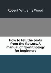 How to tell the birds from the flowers. A manual of flornithology for beginners