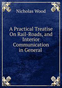 A Practical Treatise On Rail-Roads, and Interior Communication in General .