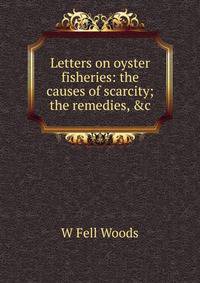 Letters on oyster fisheries: the causes of scarcity; the remedies, &amp;c.