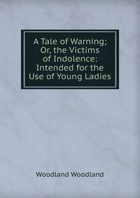 A Tale of Warning; Or, the Victims of Indolence: Intended for the Use of Young Ladies