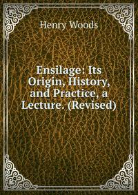 Ensilage: Its Origin, History, and Practice, a Lecture. (Revised).