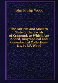 The Antient and Modern State of the Parish of Cramond. to Which Are Added, Biographical and Genealogical Collections &amp;c. by J.P. Wood