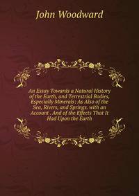 An Essay Towards a Natural History of the Earth, and Terrestrial Bodies, Especially Minerals: As Also of the Sea, Rivers, and Springs. with an Account . And of the Effects That It Had Upon the Earth