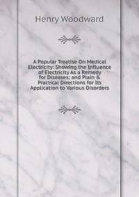 A Popular Treatise On Medical Electricity: Showing the Influence of Electricity As a Remedy for Diseases; and Plain &amp; Practical Directions for Its Application to Various Disorders
