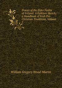 Traces of the Elder Faiths of Ireland: A Folklore Sketch; a Handbook of Irish Pre-Christian Traditions, Volume 1