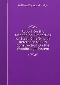 Report On the Mechanical Properties of Steel: Chiefly with Reference to Gun Construction On the Woodbridge System