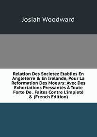 Relation Des Societez Etablies En Angleterre &amp; En Irelande, Pour La Reformation Des Moeurs: Avec Des Exhortations Pressant?s ? Toute Forte De . Faites Contre L'impiet? &amp; (French Edition)
