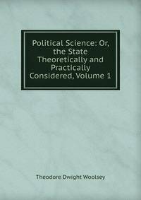 Political Science: Or, the State Theoretically and Practically Considered, Volume 1