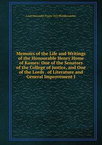 Memoirs of the Life and Writings of the Honourable Henry Home of Kames: One of the Senators of the College of Justice, and One of the Lords . of Literature and General Improvement I