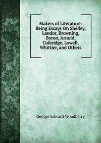 Makers of Literature: Being Essays On Shelley, Landor, Browning, Byron, Arnold, Coleridge, Lowell, Whittier, and Others