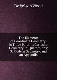 The Elements of Coordinate Geometry: In Three Parts: 1. Cartesian Geometry; 2. Quaternions; 3. Modern Geometry, and an Appendix