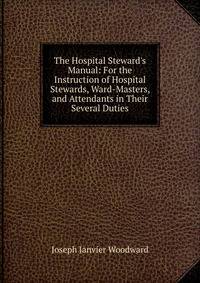 The Hospital Steward's Manual: For the Instruction of Hospital Stewards, Ward-Masters, and Attendants in Their Several Duties