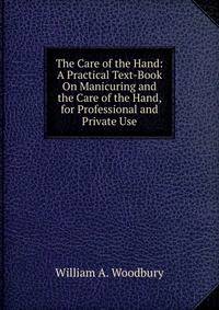 The Care of the Hand: A Practical Text-Book On Manicuring and the Care of the Hand, for Professional and Private Use