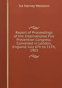 Report of Proceedings of the International Fire Prevention Congress: Convened in London, England, July 6Th to 11Th, 1903