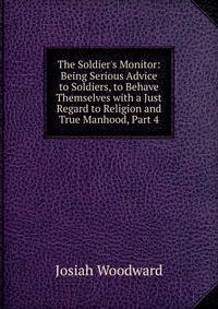 The Soldier's Monitor: Being Serious Advice to Soldiers, to Behave Themselves with a Just Regard to Religion and True Manhood, Part 4