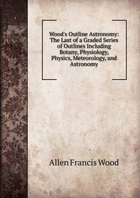 Wood's Outline Astronomy: The Last of a Graded Series of Outlines Including Botany, Physiology, Physics, Meteorology, and Astronomy