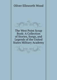 The West Point Scrap Book: A Collection of Stories, Songs, and Legends of the United States Military Academy