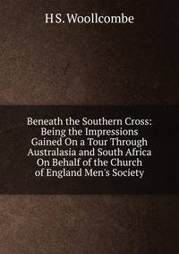 Beneath the Southern Cross: Being the Impressions Gained On a Tour Through Australasia and South Africa On Behalf of the Church of England Men's Society