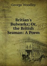 Britian's Bulwarks; Or, the British Seaman: A Poem