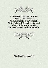 A Practical Treatise On Rail-Roads, and Interior Communication in General: With Original Experiments, and Tables of the Comparative Value of Canals and Rail-Roads .