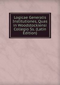 Logicae Generalis Institutiones, Quas in Woodstockiensi Collegio Ss. (Latin Edition)